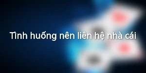 Tình huống nên liên hệ nhà cái