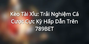 Kèo Tài Xỉu: Trải Nghiệm Cá Cược Cực Kỳ Hấp Dẫn Trên 789BET