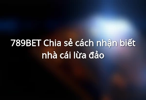 789BET - Chia sẻ cách nhận biết nhà cái lừa đảo